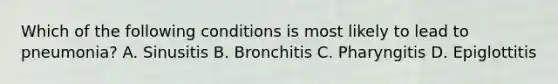 Which of the following conditions is most likely to lead to pneumonia? A. Sinusitis B. Bronchitis C. Pharyngitis D. Epiglottitis