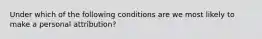 Under which of the following conditions are we most likely to make a personal attribution?