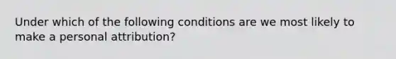 Under which of the following conditions are we most likely to make a personal attribution?