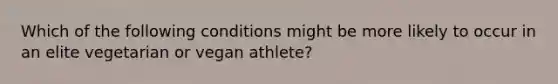 Which of the following conditions might be more likely to occur in an elite vegetarian or vegan athlete?