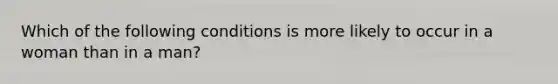 Which of the following conditions is more likely to occur in a woman than in a man?