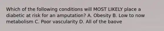 Which of the following conditions will MOST LIKELY place a diabetic at risk for an amputation? A. Obesity B. Low to now metabolism C. Poor vascularity D. All of the baove