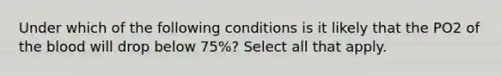 Under which of the following conditions is it likely that the PO2 of the blood will drop below 75%? Select all that apply.