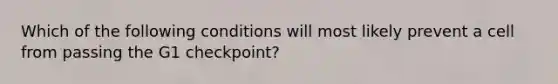 Which of the following conditions will most likely prevent a cell from passing the G1 checkpoint?