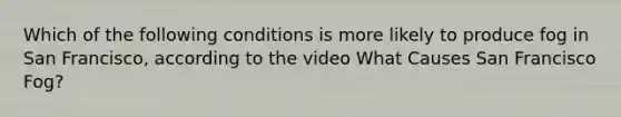 Which of the following conditions is more likely to produce fog in San Francisco, according to the video What Causes San Francisco Fog?