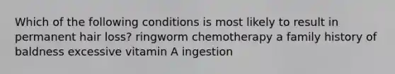 Which of the following conditions is most likely to result in permanent hair loss? ringworm chemotherapy a family history of baldness excessive vitamin A ingestion