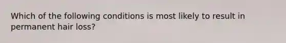 Which of the following conditions is most likely to result in permanent hair loss?