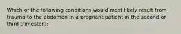 Which of the following conditions would most likely result from trauma to the abdomen in a pregnant patient in the second or third trimester?: