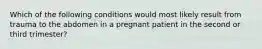 Which of the following conditions would most likely result from trauma to the abdomen in a pregnant patient in the second or third​ trimester?