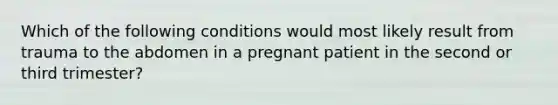 Which of the following conditions would most likely result from trauma to the abdomen in a pregnant patient in the second or third​ trimester?