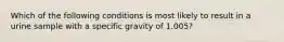 Which of the following conditions is most likely to result in a urine sample with a specific gravity of 1.005?