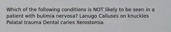 Which of the following conditions is NOT likely to be seen in a patient with bulimia nervosa? Lanugo Calluses on knuckles Palatal trauma Dental caries Xerostomia