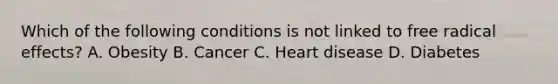 Which of the following conditions is not linked to free radical effects? A. Obesity B. Cancer C. Heart disease D. Diabetes