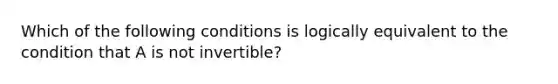 Which of the following conditions is logically equivalent to the condition that A is not​ invertible?