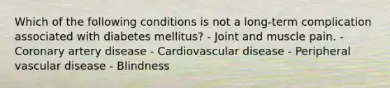 Which of the following conditions is not a long-term complication associated with diabetes mellitus? - Joint and muscle pain. - Coronary artery disease - Cardiovascular disease - Peripheral vascular disease - Blindness