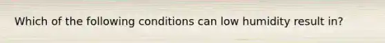 Which of the following conditions can low humidity result in?