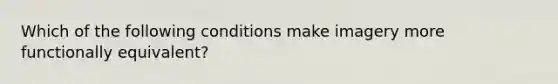 Which of the following conditions make imagery more functionally equivalent?