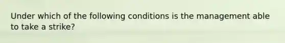 Under which of the following conditions is the management able to take a strike?