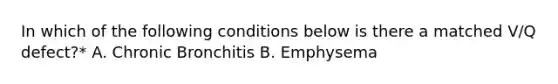 In which of the following conditions below is there a matched V/Q defect?* A. Chronic Bronchitis B. Emphysema