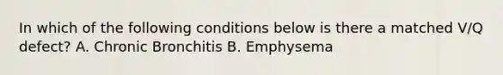 In which of the following conditions below is there a matched V/Q defect? A. Chronic Bronchitis B. Emphysema