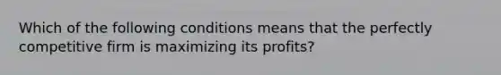 Which of the following conditions means that the perfectly competitive firm is maximizing its profits?