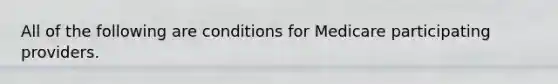 All of the following are conditions for Medicare participating providers.