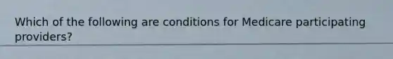 Which of the following are conditions for Medicare participating providers?