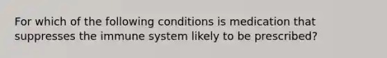 For which of the following conditions is medication that suppresses the immune system likely to be prescribed?