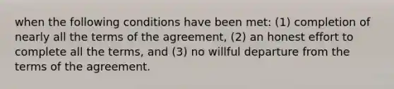 when the following conditions have been met: (1) completion of nearly all the terms of the agreement, (2) an honest effort to complete all the terms, and (3) no willful departure from the terms of the agreement.