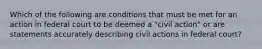 Which of the following are conditions that must be met for an action in federal court to be deemed a "civil action" or are statements accurately describing civil actions in federal court?