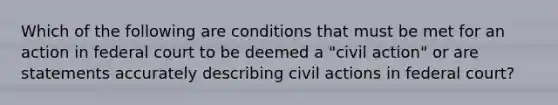 Which of the following are conditions that must be met for an action in federal court to be deemed a "civil action" or are statements accurately describing civil actions in federal court?