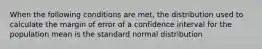 When the following conditions are met, the distribution used to calculate the margin of error of a confidence interval for the population mean is the standard normal distribution