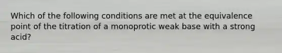 Which of the following conditions are met at the equivalence point of the titration of a monoprotic weak base with a strong acid?