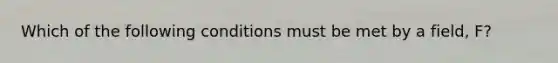 Which of the following conditions must be met by a field, F?