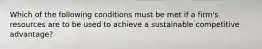 Which of the following conditions must be met if a firm's resources are to be used to achieve a sustainable competitive advantage?