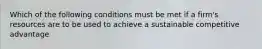 ​Which of the following conditions must be met if a firm's resources are to be used to achieve a sustainable competitive advantage