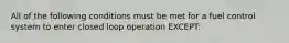 All of the following conditions must be met for a fuel control system to enter closed loop operation EXCEPT: