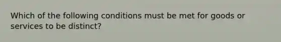 Which of the following conditions must be met for goods or services to be distinct?