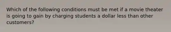 Which of the following conditions must be met if a movie theater is going to gain by charging students a dollar less than other customers?