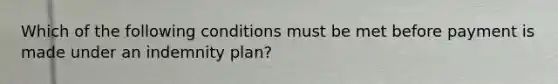 Which of the following conditions must be met before payment is made under an indemnity plan?