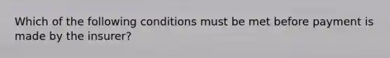 Which of the following conditions must be met before payment is made by the insurer?