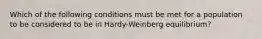 Which of the following conditions must be met for a population to be considered to be in Hardy-Weinberg equilibrium?