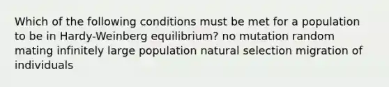 Which of the following conditions must be met for a population to be in Hardy-Weinberg equilibrium? no mutation random mating infinitely large population natural selection migration of individuals