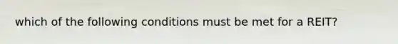 which of the following conditions must be met for a REIT?