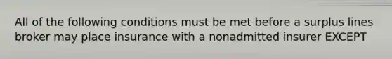 All of the following conditions must be met before a surplus lines broker may place insurance with a nonadmitted insurer EXCEPT