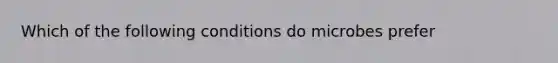 Which of the following conditions do microbes prefer