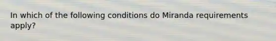 In which of the following conditions do Miranda requirements apply?