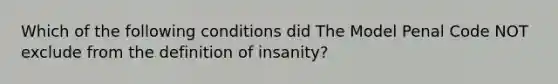 Which of the following conditions did The Model Penal Code NOT exclude from the definition of insanity?