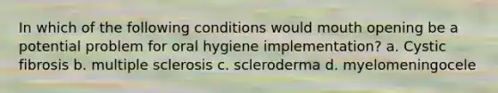 In which of the following conditions would mouth opening be a potential problem for oral hygiene implementation? a. Cystic fibrosis b. multiple sclerosis c. scleroderma d. myelomeningocele