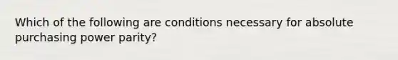 Which of the following are conditions necessary for absolute purchasing power parity?